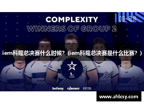 iem科隆总决赛什么时候？(iem科隆总决赛是什么比赛？)